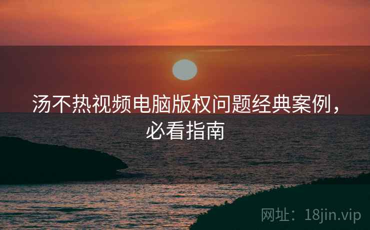 汤不热视频电脑版权问题经典案例，必看指南
