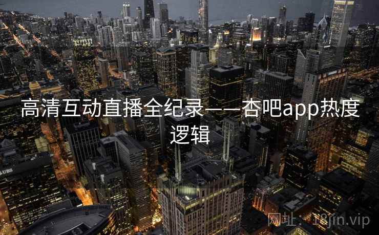 高清互动直播全纪录——杏吧app热度逻辑