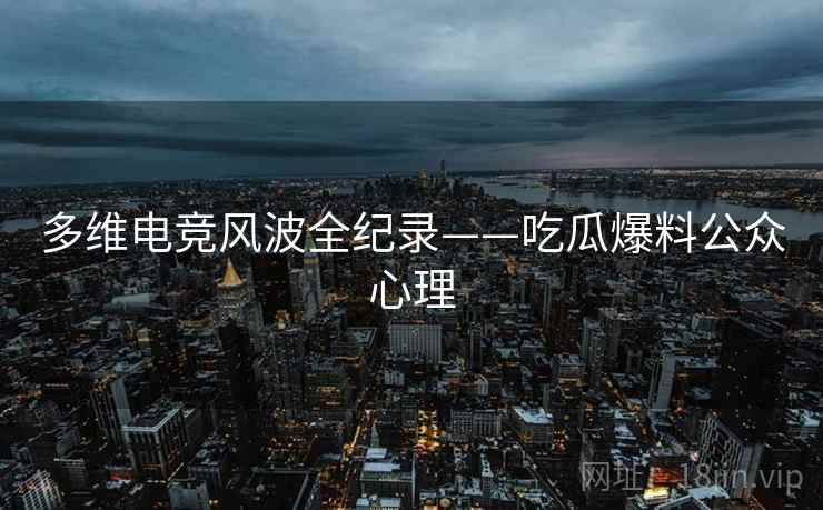 多维电竞风波全纪录——吃瓜爆料公众心理