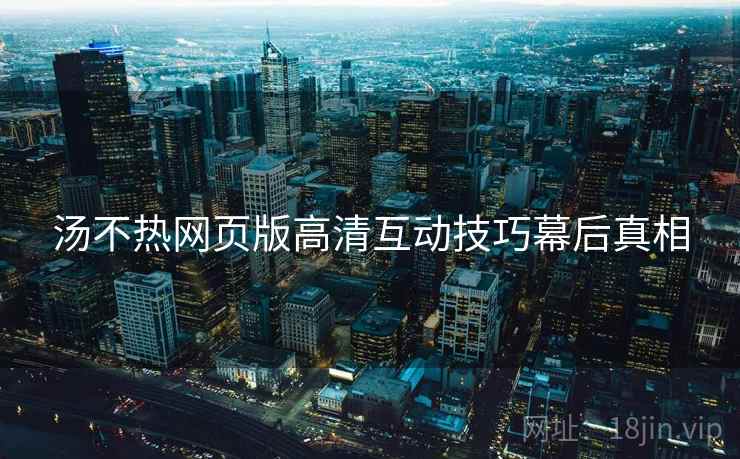 汤不热网页版高清互动技巧幕后真相