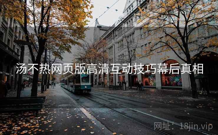汤不热网页版高清互动技巧幕后真相