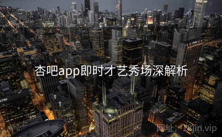 杏吧app即时才艺秀场深解析