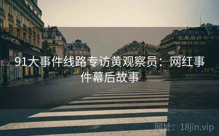 91大事件线路专访黄观察员：网红事件幕后故事