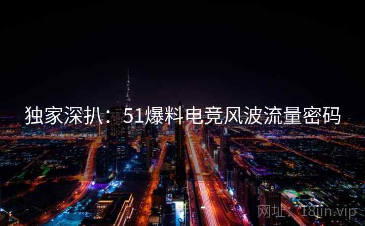 独家深扒：51爆料电竞风波流量密码