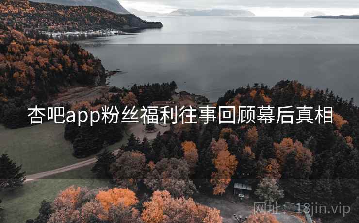 杏吧app粉丝福利往事回顾幕后真相