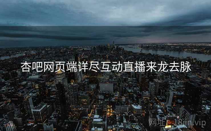 杏吧网页端详尽互动直播来龙去脉