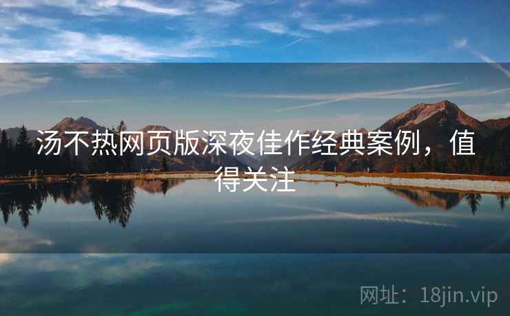 汤不热网页版深夜佳作经典案例，值得关注