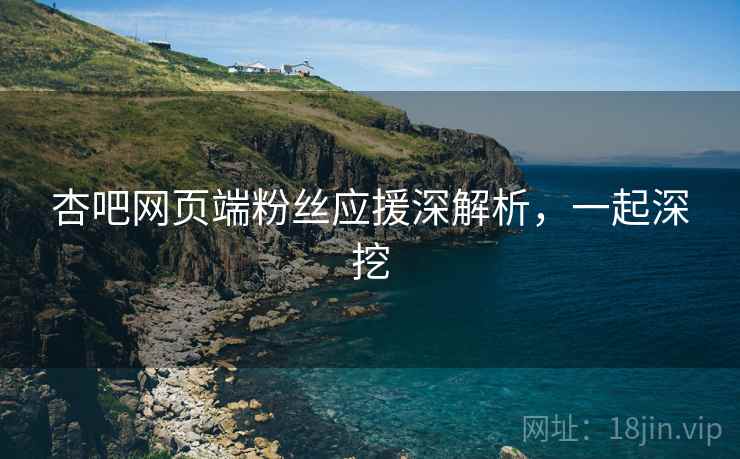 杏吧网页端粉丝应援深解析，一起深挖