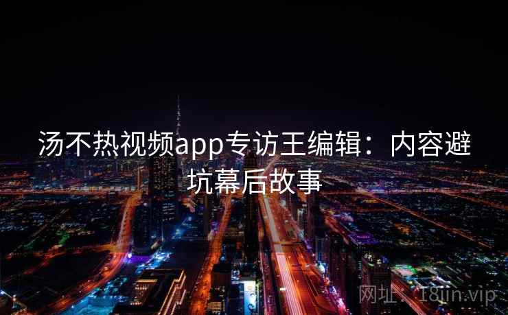 汤不热视频app专访王编辑:内容避坑幕后故事