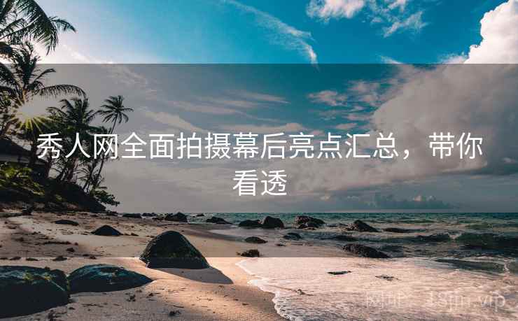 秀人网全面拍摄幕后亮点汇总，带你看透