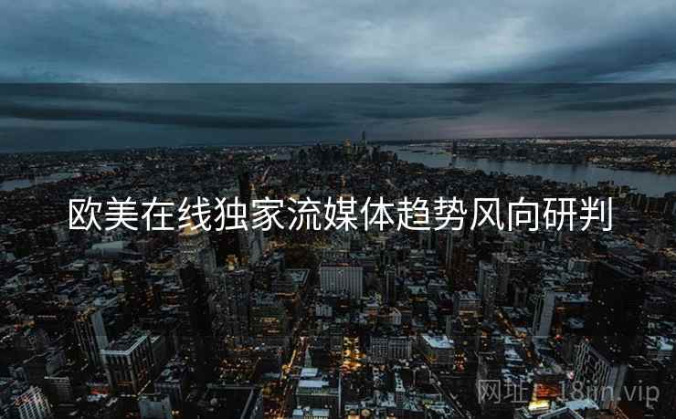 欧美在线独家流媒体趋势风向研判
