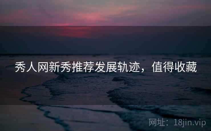 秀人网新秀推荐发展轨迹，值得收藏