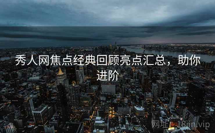 秀人网焦点经典回顾亮点汇总，助你进阶