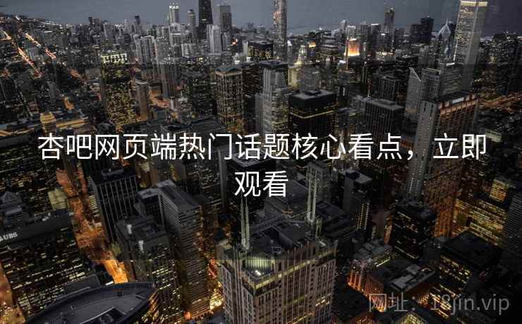 杏吧网页端热门话题核心看点，立即观看