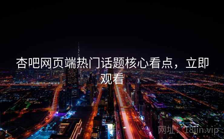 杏吧网页端热门话题核心看点，立即观看