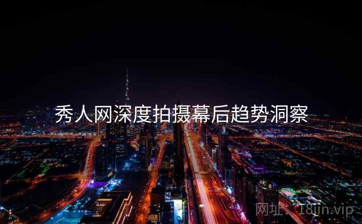 秀人网深度拍摄幕后趋势洞察