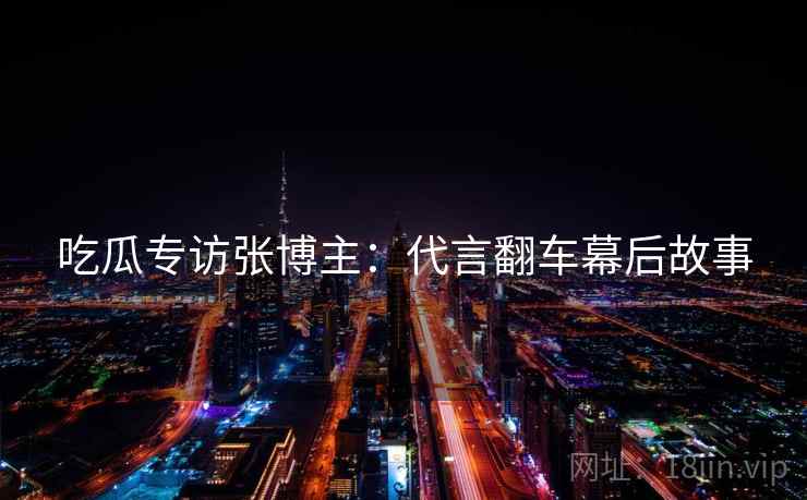 吃瓜专访张博主：代言翻车幕后故事