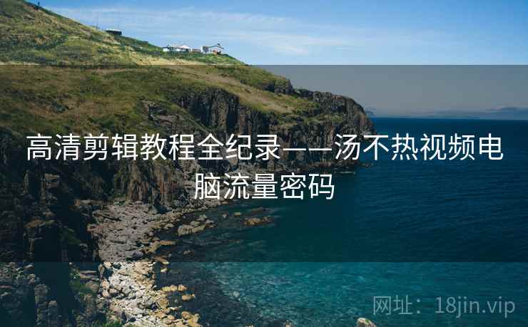 高清剪辑教程全纪录——汤不热视频电脑流量密码