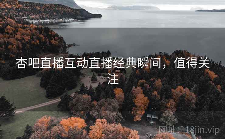 杏吧直播互动直播经典瞬间，值得关注