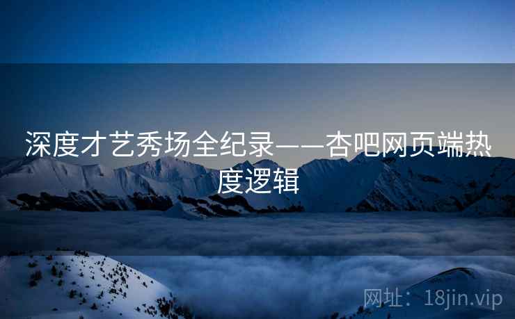 深度才艺秀场全纪录——杏吧网页端热度逻辑