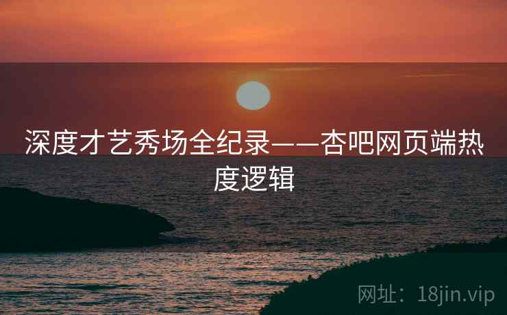 深度才艺秀场全纪录——杏吧网页端热度逻辑