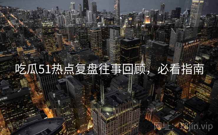 吃瓜51热点复盘往事回顾，必看指南