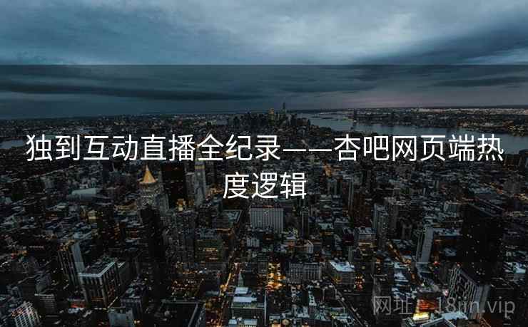独到互动直播全纪录——杏吧网页端热度逻辑