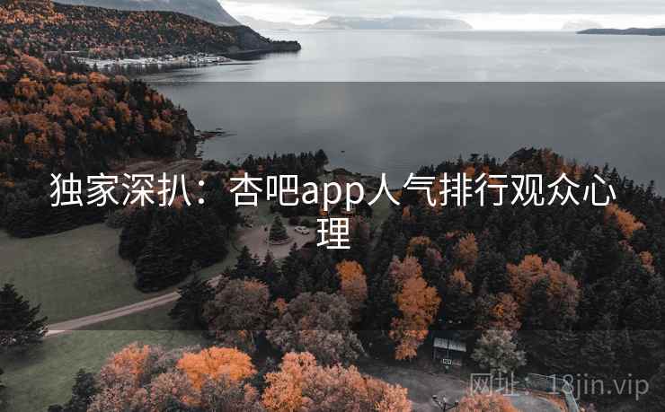 独家深扒：杏吧app人气排行观众心理