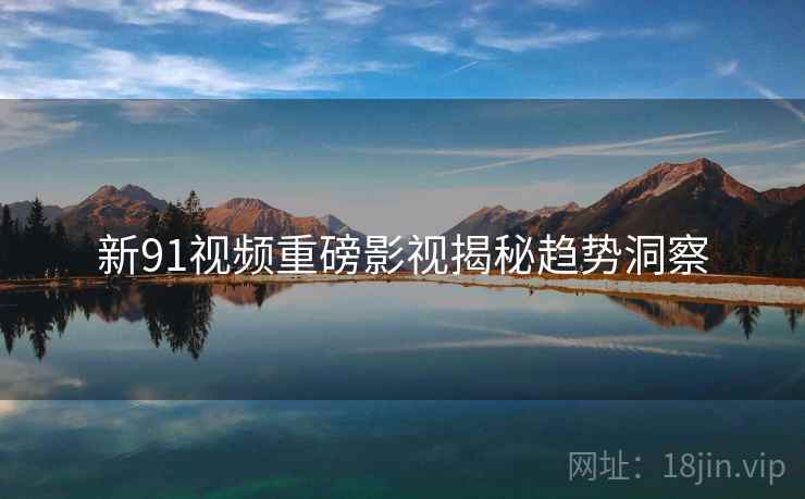 新91视频重磅影视揭秘趋势洞察