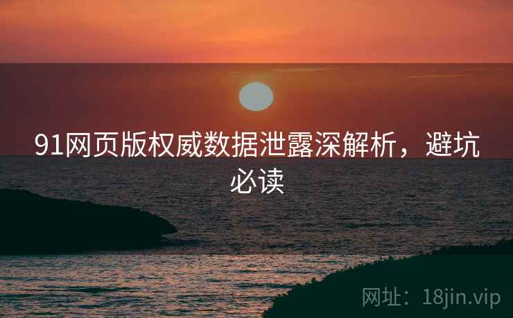 91网页版权威数据泄露深解析，避坑必读