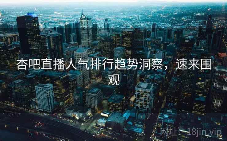 杏吧直播人气排行趋势洞察，速来围观