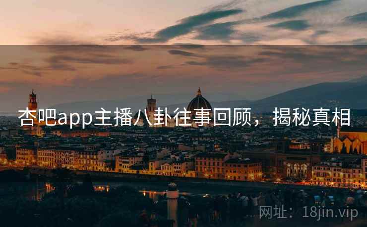 杏吧app主播八卦往事回顾，揭秘真相