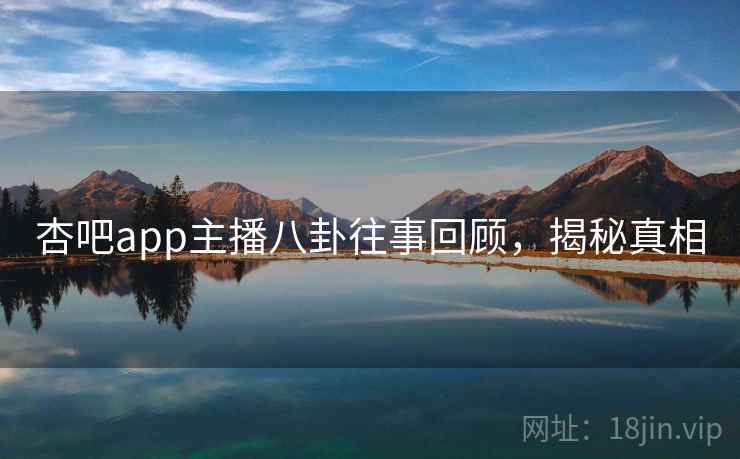 杏吧app主播八卦往事回顾，揭秘真相