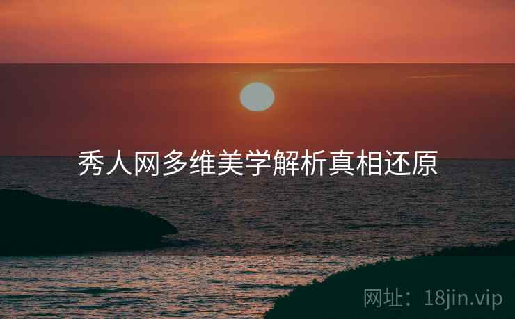秀人网多维美学解析真相还原