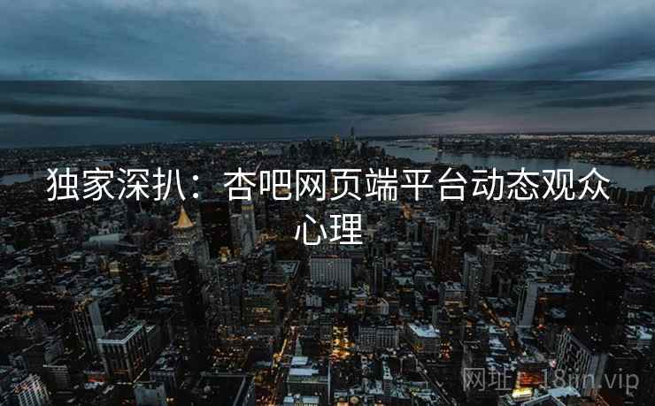 独家深扒：杏吧网页端平台动态观众心理