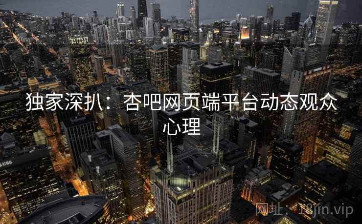 独家深扒：杏吧网页端平台动态观众心理