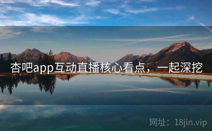 杏吧app互动直播核心看点，一起深挖