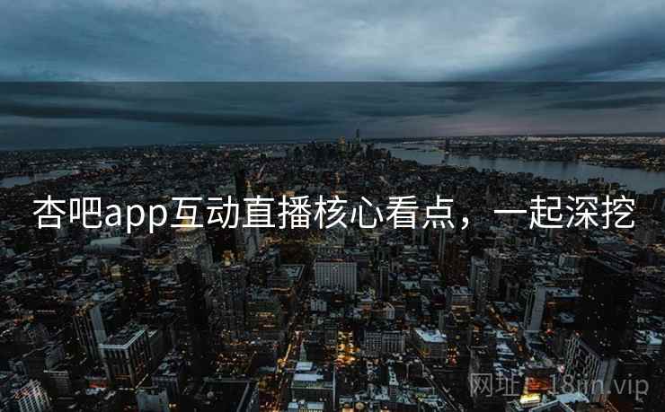 杏吧app互动直播核心看点，一起深挖